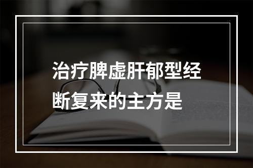 治疗脾虚肝郁型经断复来的主方是