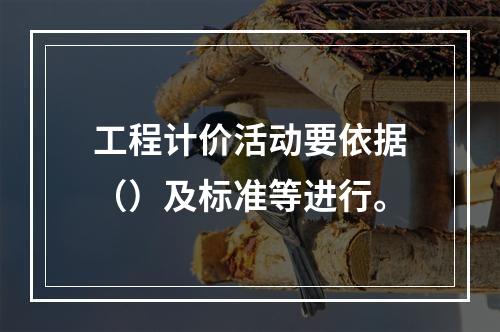 工程计价活动要依据（）及标准等进行。