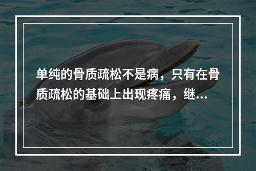 单纯的骨质疏松不是病，只有在骨质疏松的基础上出现疼痛，继发骨