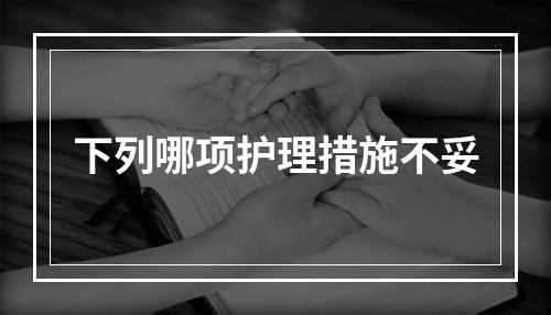 下列哪项护理措施不妥