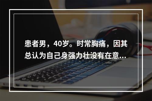 患者男，40岁。时常胸痛，因其总认为自己身强力壮没有在意。今