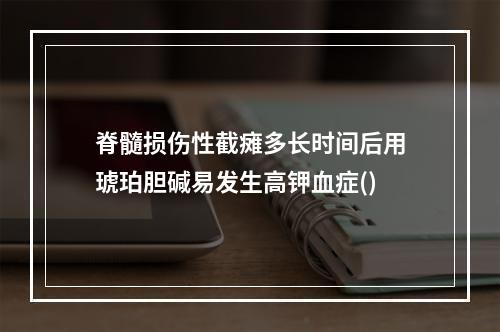 脊髓损伤性截瘫多长时间后用琥珀胆碱易发生高钾血症()