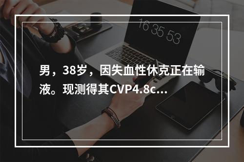 男，38岁，因失血性休克正在输液。现测得其CVP4.8cmH