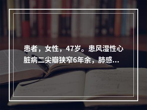 患者，女性，47岁。患风湿性心脏病二尖瓣狭窄6年余，肺感染1