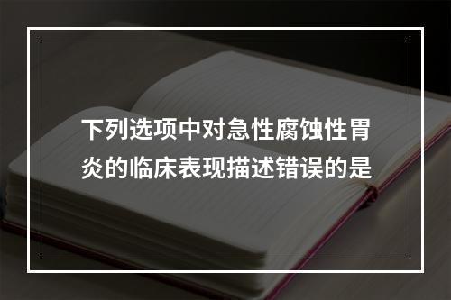 下列选项中对急性腐蚀性胃炎的临床表现描述错误的是