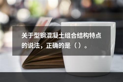 关于型钢混凝土组合结构特点的说法，正确的是（ ）。