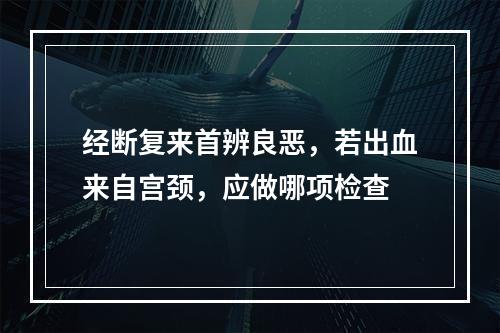 经断复来首辨良恶，若出血来自宫颈，应做哪项检查