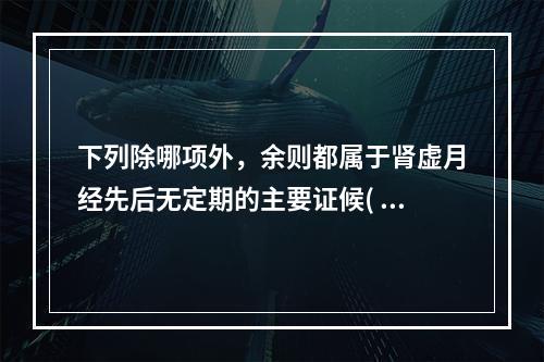 下列除哪项外，余则都属于肾虚月经先后无定期的主要证候( )。