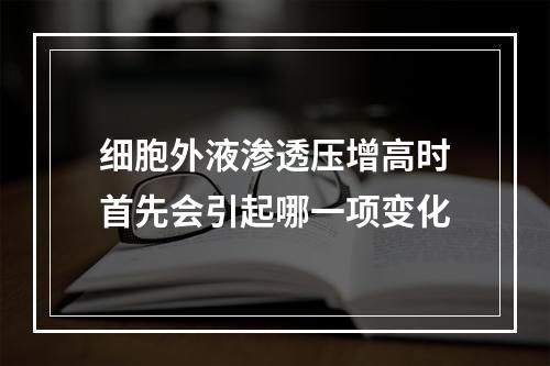 细胞外液渗透压增高时首先会引起哪一项变化