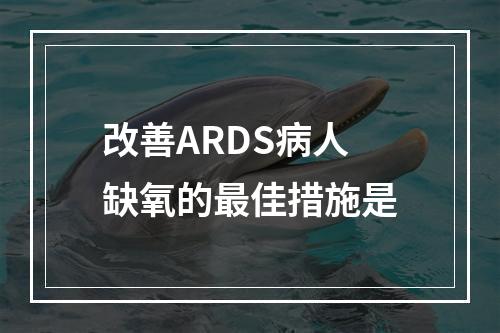 改善ARDS病人缺氧的最佳措施是