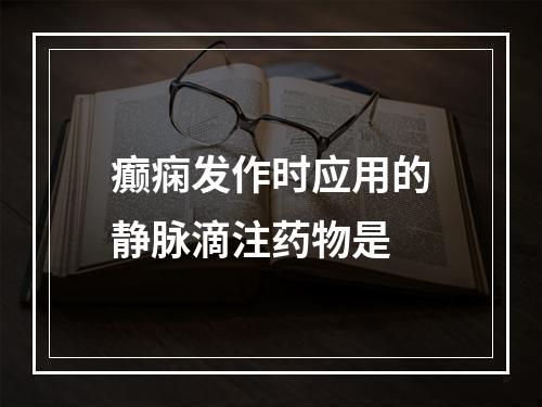 癫痫发作时应用的静脉滴注药物是