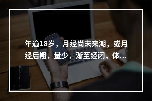 年逾18岁，月经尚未来潮，或月经后期，量少，渐至经闭，体质虚