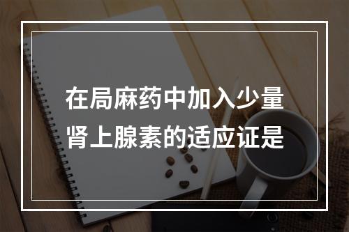 在局麻药中加入少量肾上腺素的适应证是