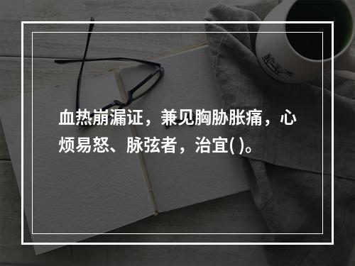 血热崩漏证，兼见胸胁胀痛，心烦易怒、脉弦者，治宜( )。