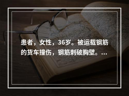 患者，女性，36岁。被运载钢筋的货车撞伤，钢筋刺破胸壁。此损