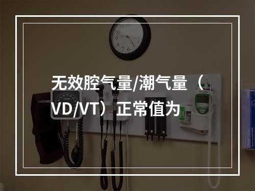 无效腔气量/潮气量（VD/VT）正常值为