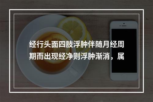 经行头面四肢浮肿伴随月经周期而出现经净则浮肿渐消，属