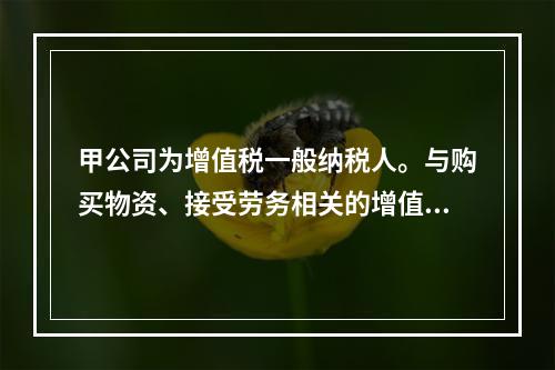 甲公司为增值税一般纳税人。与购买物资、接受劳务相关的增值税税