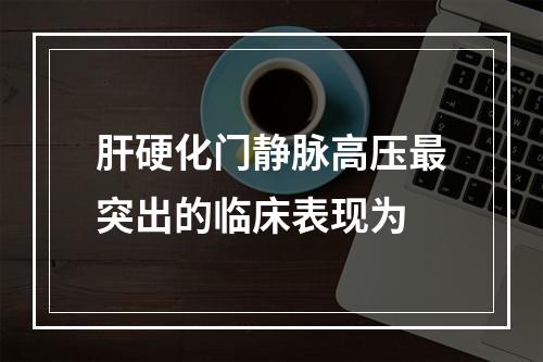 肝硬化门静脉高压最突出的临床表现为