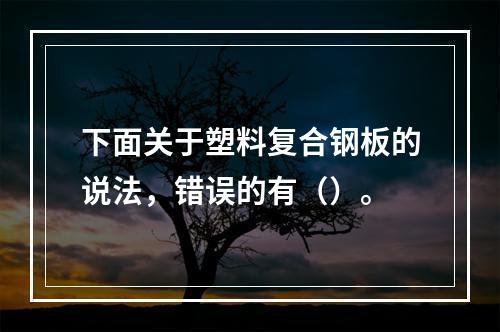 下面关于塑料复合钢板的说法，错误的有（）。