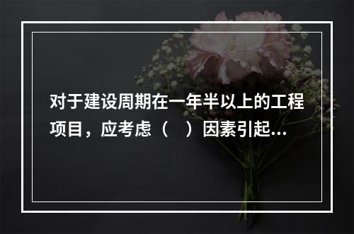 对于建设周期在一年半以上的工程项目，应考虑（　）因素引起的价