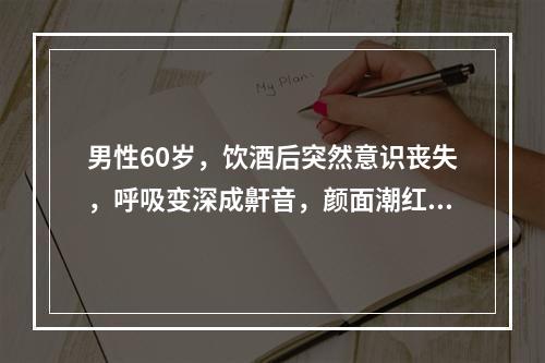 男性60岁，饮酒后突然意识丧失，呼吸变深成鼾音，颜面潮红，脉