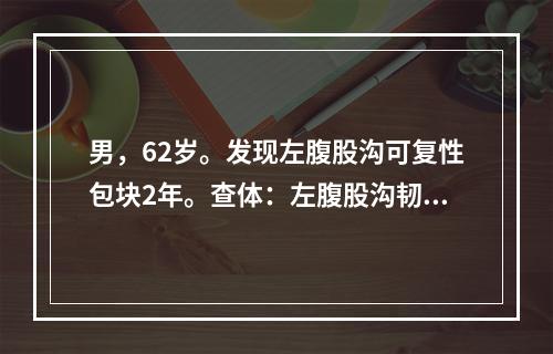 男，62岁。发现左腹股沟可复性包块2年。查体：左腹股沟韧带上