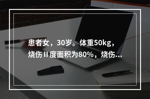 患者女，30岁。体重50kg，烧伤Ⅱ度面积为80%，烧伤部位