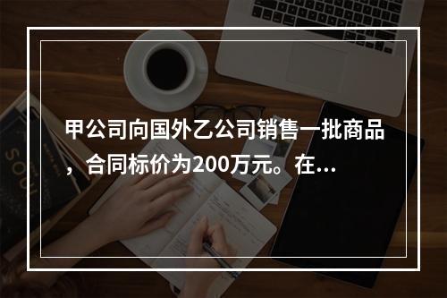 甲公司向国外乙公司销售一批商品，合同标价为200万元。在此之