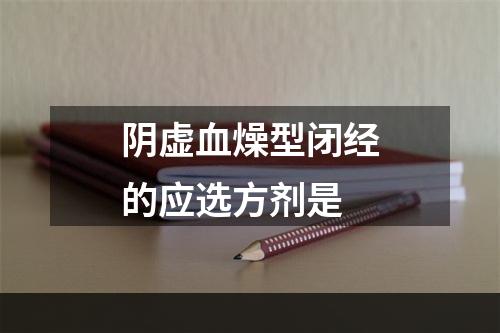 阴虚血燥型闭经的应选方剂是