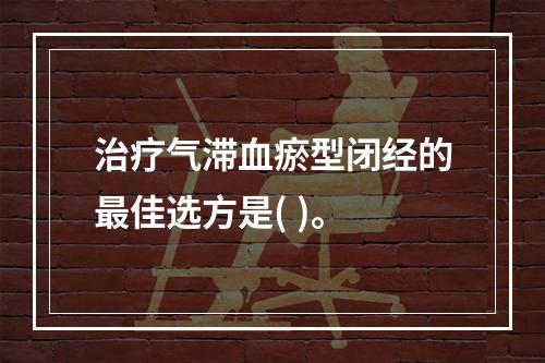 治疗气滞血瘀型闭经的最佳选方是( )。