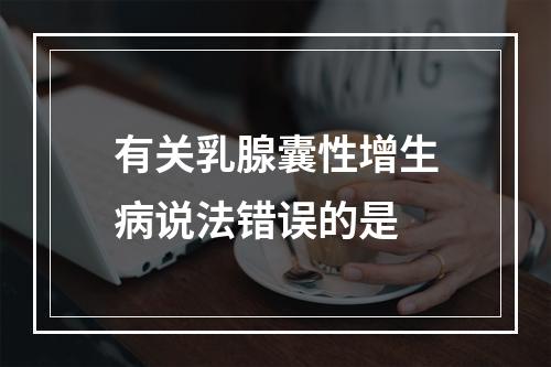 有关乳腺囊性增生病说法错误的是