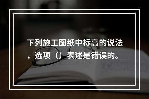 下列施工图纸中标高的说法，选项（）表述是错误的。