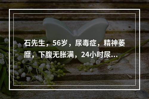 石先生，56岁，尿毒症，精神萎靡，下腹无胀满，24小时尿量为