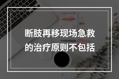 断肢再移现场急救的治疗原则不包括