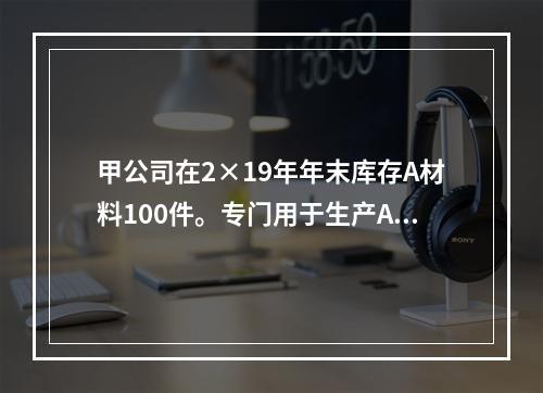 甲公司在2×19年年末库存A材料100件。专门用于生产A产品