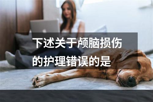 下述关于颅脑损伤的护理错误的是