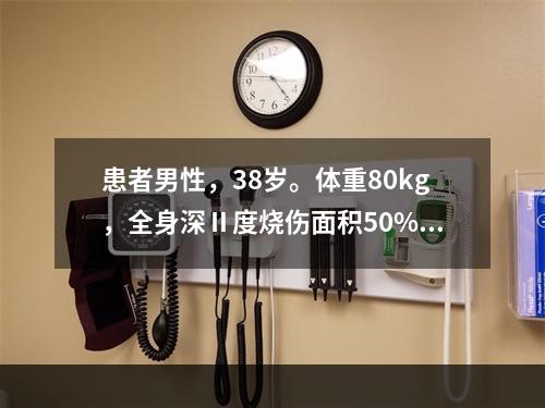 患者男性，38岁。体重80kg，全身深Ⅱ度烧伤面积50%，伤