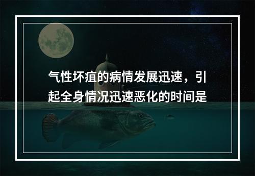 气性坏疽的病情发展迅速，引起全身情况迅速恶化的时间是