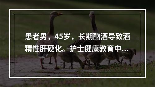 患者男，45岁，长期酗酒导致酒精性肝硬化。护士健康教育中，首