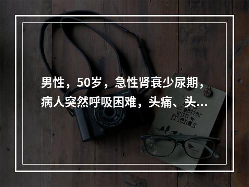 男性，50岁，急性肾衰少尿期，病人突然呼吸困难，头痛、头晕，