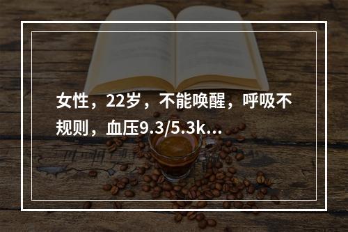 女性，22岁，不能唤醒，呼吸不规则，血压9.3/5.3kPa