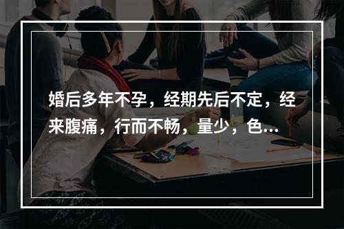 婚后多年不孕，经期先后不定，经来腹痛，行而不畅，量少，色黯有