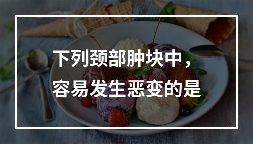 下列颈部肿块中，容易发生恶变的是