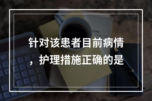 针对该患者目前病情，护理措施正确的是