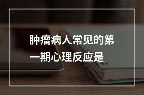 肿瘤病人常见的第一期心理反应是