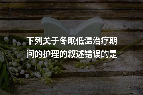 下列关于冬眠低温治疗期间的护理的叙述错误的是