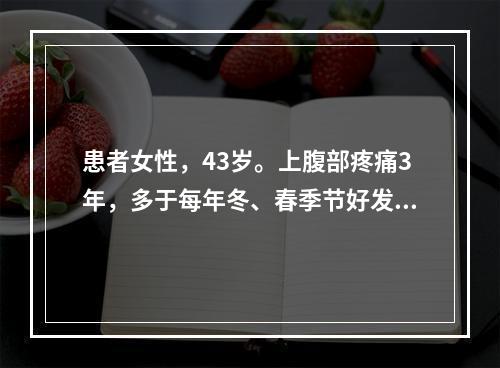 患者女性，43岁。上腹部疼痛3年，多于每年冬、春季节好发、常