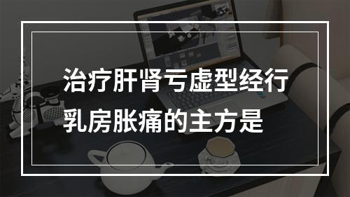 治疗肝肾亏虚型经行乳房胀痛的主方是