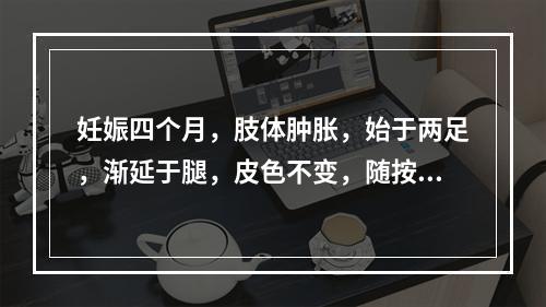 妊娠四个月，肢体肿胀，始于两足，渐延于腿，皮色不变，随按随起